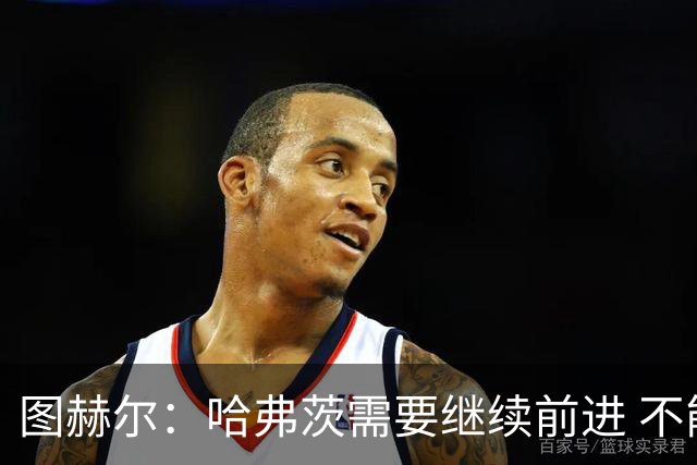 图赫尔：哈弗茨需要继续前进 不能过度使用詹姆斯