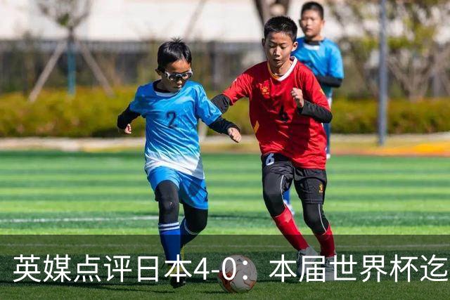 英媒点评日本4-0：本届世界杯迄今为止最一边倒的比赛之一